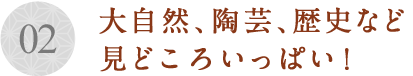 大自然、陶芸、歴史など見どころいっぱい！