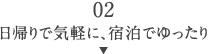 02日帰りで気軽に、宿泊でゆったり